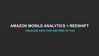 AMAZON MOBILE ANALYTICS + REDSHIFT
VISUALIZE DATA THAT MATTERS TO YOU
 