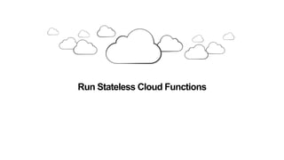 Run Stateless Cloud Functions
 