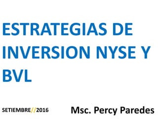 ESTRATEGIAS DE
INVERSION NYSE Y
BVL
SETIEMBRE//2016 Msc. Percy Paredes
 
