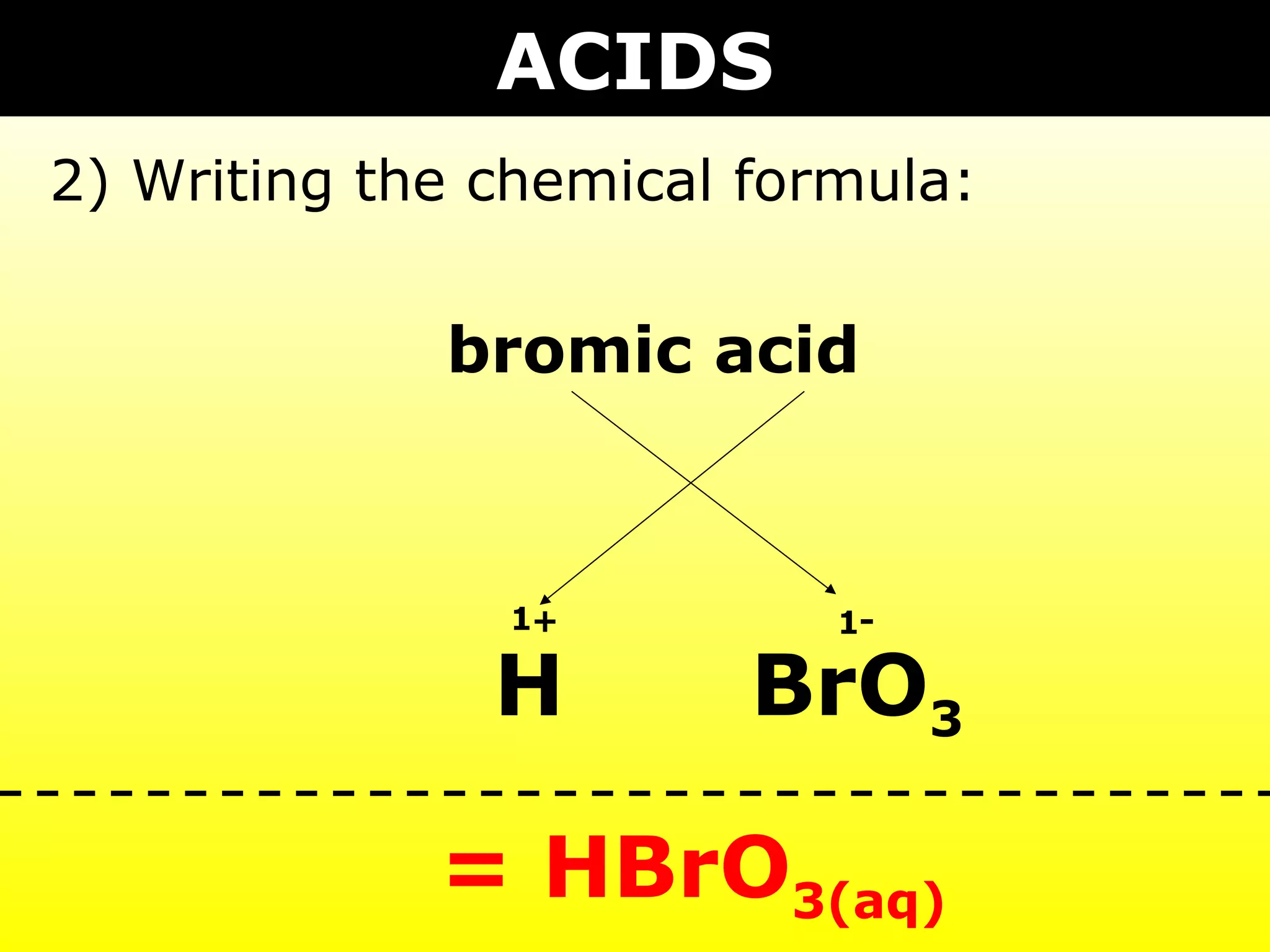 bromic acid
BrO3H
1 1+ -
= HBrO3(aq)
ACIDS
2) Writing the chemical formula:
 