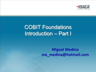 COBIT Foundations
Introduction – Part I
Miguel Medina
ma_medina@hotmail.com
 