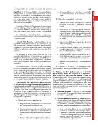 65
CÓDIGO
PROCESAL
PENAL
C O M P I L A C I Ó N D E L E Y E S P E N A L E S D E G U A T E M A L A
República). Si el Ministerio Público estimare suficiente
la imposición de una pena no mayor a cinco años de
privación de libertad, o de una pena no privativa de
libertad, o aún en forma conjunta, podrá solicitar
que se proceda según este título, concretando su
requerimiento ante el juez de primera instancia en el
procedimiento intermedio.
	 Para ello, el Ministerio Público deberá contar con el
acuerdo del imputado y su defensor, que se extenderá
a la admisión del hecho descrito en la acusación y su
participación en él, y a la aceptación de la vía propuesta.
	 La existencia de varios imputados en un mismo
procedimiento no inhibirá la aplicación de estas reglas
a alguno de ellos.
	 Artículo 465.- Trámite posterior. El juez oirá al
imputado y dictará la resolución que corresponda, sin
mástrámite.Podráabsolverocondenar,perolacondena
nunca podrá superar la pena requerida por el Ministerio
Público. Se aplicarán, en lo pertinente, las reglas de la
sentencia.
	 La sentencia se basará en el hecho descrito en la
acusación admitida por el imputado, sin perjuicio de
incorporar otros favorables a él, cuya prueba tenga su
fuente en el procedimiento preparatorio, y se podrá
dar al hecho una calificación jurídica distinta a la de la
acusación.
	 Si el tribunal no admitiere la vía solicitada y
estimare conveniente el procedimiento común, para un
mejor conocimiento de los hechos o ante la posibilidad
de que corresponda una pena superior a la señalada,
rechazará el requerimiento y emplazará al Ministerio
Público, para que concluya la investigación y formule
nuevo requerimiento. La solicitud anterior sobre la pena
no vincula al Ministerio Público durante el debate.
	 Artículo 465 Bis.- (Adicionado por el Artículo
12 del Decreto 7-2011 del Congreso de la República).
Procedimiento simplificado. Cuando el fiscal así lo
solicite, se llevará a cabo un procedimiento especial,
aplicable a los casos iniciados por flagrancia o por
citación u orden de aprehensión, en donde no se
requiera investigación posterior o complementaria,
rigiendo, aparte de las normas procesales generales,
las específicas siguientes:
1.	 Diligencias previas a la audiencia:
a.	 Requerimiento oral del fiscal de la aplicación
del procedimiento simplificado;
b.	 Imponeralacusadodelaimputacióndecargos
formulada por el fiscal, y de los elementos de
investigación con que cuenta hasta el momen-
to;
c.	 Tiempo suficiente para preparar la defensa;
d.	 Comunicación previa a la víctima o agraviado
de la decisión fiscal y de la audiencia a reali-
zarse;
2. Diligencias propias de la audiencia:
a.	 Identificación previa del imputado, como lo
establece el artículo 81 del Código Procesal
Penal;
b.	 Imputación de cargos por parte del fiscal,
argumentando y fundamentando su requeri-
mientodellevarajuicioalimputado,haciendo
referencia del hecho verificable y los órganos
de prueba con los que pretende acreditarlos
en juicio;
c.	 Intervención del imputado para que ejerza su
defensa material;
d.	 Intervención de la defensa y del querellante
para que argumente y fundamente su preten-
sión basada en su teoría del caso;
e.	 Intervención del querellante adhesivo, actor
civil, víctima o agraviado, para que se mani-
fieste sobre las intervenciones anteriores;
f.	 Decisión inmediata del juez, razonada debida-
mente.
	 Si se declara la apertura al juicio se procederá
conforme a las normas comunes del proceso penal.
*	 Artículo 465 Ter.- (Adicionado por el Artículo
13 del Decreto 7-2011 del Congreso de la República).
Procedimiento para delitos menos graves. El
procedimiento para delitos menos graves constituye
un procedimiento especial que se aplica para el
juzgamiento de delitos sancionados en el Código Penal
con pena máxima de cinco años de prisión. Para este
procedimiento son competentes los jueces de paz, y se
rige, aparte de las normas procesales generales, por las
especiales siguientes:
1. 	Inicio del proceso: El proceso da inicio con la
presentación de la acusación fiscal o querella de
la víctima o agraviado;
2. 	Audiencia de conocimiento de cargos: Esta au-
diencia debe realizarse dentro de los diez (10) días
de presentada la acusación o querella, convocan-
do al ofendido, acusador, imputado y su abogado
defensor,desarrollándosedelasiguientemanera:
a.	 En la audiencia, el juez de paz concederá la
palabra, en su orden, al fiscal o, según el caso,
a la victima o agraviado, para que argumenten
y fundamenten su requerimiento; luego al
acusado y a su defensor para que ejerzan el
control sobre el requerimiento;
 
