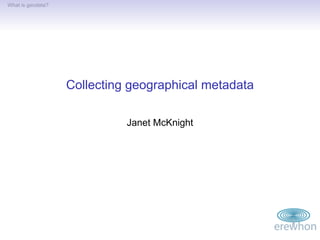 What is geodata?




                   Collecting geographical metadata

                             Janet McKnight
 