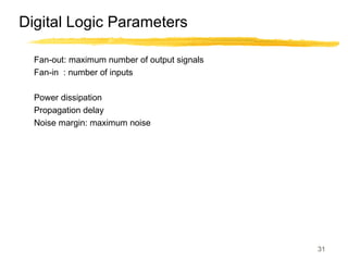 31
Digital Logic Parameters
Fan-out: maximum number of output signals
Fan-in : number of inputs
Power dissipation
Propagation delay
Noise margin: maximum noise
 