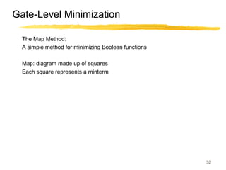 32
Gate-Level Minimization
The Map Method:
A simple method for minimizing Boolean functions
Map: diagram made up of squares
Each square represents a minterm
 