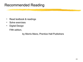 45
Recommended Reading
• Read textbook & readings
• Solve exercises
• Digital Design
Fifth edition,
by Morris Mano, Prentice Hall Publishers
 