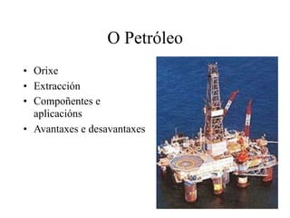 O Petróleo
• Orixe
• Extracción
• Compoñentes e
aplicacións
• Avantaxes e desavantaxes
 