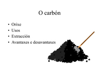 O carbón
• Orixe
• Usos
• Extracción
• Avantaxes e desavantaxes
 