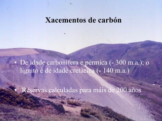 Xacementos de carbón
• De idade carbonífera e pérmica (- 300 m.a.); o
lignito é de idade cretácica (- 140 m.a.)
• Reservas calculadas para máis de 200 años
 