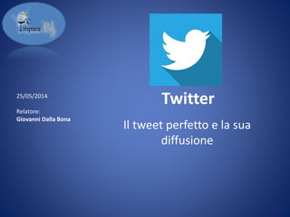 Twitter
Il tweet perfetto e la sua
diffusione
25/05/2014
Relatore:
Giovanni Dalla Bona
 