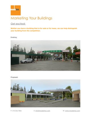 Marketing Your Buildings
Get excited!
Wether you have a building that is for sale or for lease, we can help distinguish
your building from the competition.



Existing:




Proposed:




P: 310.526.7826             E: info@modative.com               W: www.modative.com
 