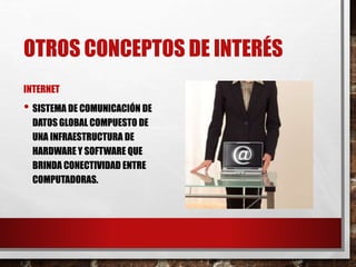 OTROS CONCEPTOS DE INTERÉS
INTERNET
• SISTEMA DE COMUNICACIÓN DE
DATOS GLOBAL COMPUESTO DE
UNA INFRAESTRUCTURA DE
HARDWARE Y SOFTWARE QUE
BRINDA CONECTIVIDAD ENTRE
COMPUTADORAS.
 