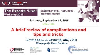 EURO CTO CLUB
Toulouse 2018
A brief review of complications and
tips and tricks
Emmanouil S. Brilakis, MD, PhD
Minneapolis Heart Institute
14.50 – 15.05
Saturday, September 15, 2018
 