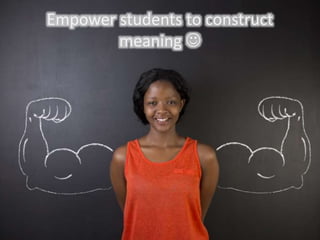 Empower students to construct
meaning 
 