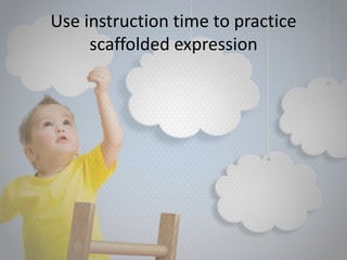 Use instruction time to practice
scaffolded expression
 