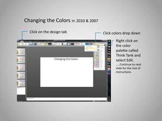 Changing the Colors in 2010 & 2007
Click on the design tab Click colors drop down
Right click on
the color
palette called
Think Tank and
select Edit.
…..Continue to next
slide for the rest of
instructions.
 