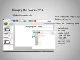 Changing the Colors in 2013
Click on the design tab
Click on this little arrow in the
bottom right corner
Right click on
the color
palette called
Think Tank and
select Edit.
…..Continue to next
slide for the rest of
instructions.
Select the Colors drop down
 