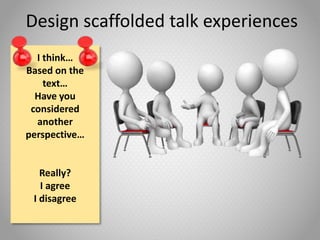 Design scaffolded talk experiences
I think…
Based on the
text…
Have you
considered
another
perspective…
Really?
I agree
I disagree
 