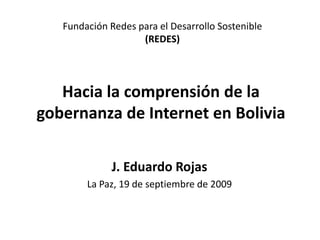 Fundación Redes para el Desarrollo Sostenible (REDES) Hacia la comprensión de la gobernanza de Internet en Bolivia J. Eduardo Rojas La Paz, 19 de septiembre de 2009  