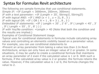 Syntax for Formulas Revit architecture
The following are sample formulas that use conditional statements.
Simple IF: =IF (Length < 3000mm, 200mm, 300mm)
IF with a text parameter: =IF (Length > 35', ìString1î, ìString2î)
IF with logical AND: =IF ( AND (x = 1 , y = 2), 8 , 3 )
IF with logical OR: =IF ( OR ( A = 1 , B = 3 ) , 8 , 3 )
Embedded IF statements: =IF ( Length < 35' , 2' 6" , IF ( Length < 45' , 3'
, IF ( Length < 55' , 5' , 8' ) ) )
IF with Yes/No condition: =Length > 40 (Note that both the condition and
the results are implied.)
Examples of Conditional Statement Usage
Typical uses for conditional statements in formulas include calculating array
values and controlling an elementís visibility based on a parameter value.
For example, you can use conditional statements to
•Prevent an array parameter from taking a value less than 2.In Revit
Architecture, arrays can only have an integer value of 2 or greater. In some
situations, it may be useful to create a conditional formula that maintains
an array parameter of 2 even if the calculated value is 1 or 0. With such a
formula, if the calculated array value is 2 or greater, the formula retains the
value. However, if the calculated value is 1 or 0, the formula changes the
value to 2.
 