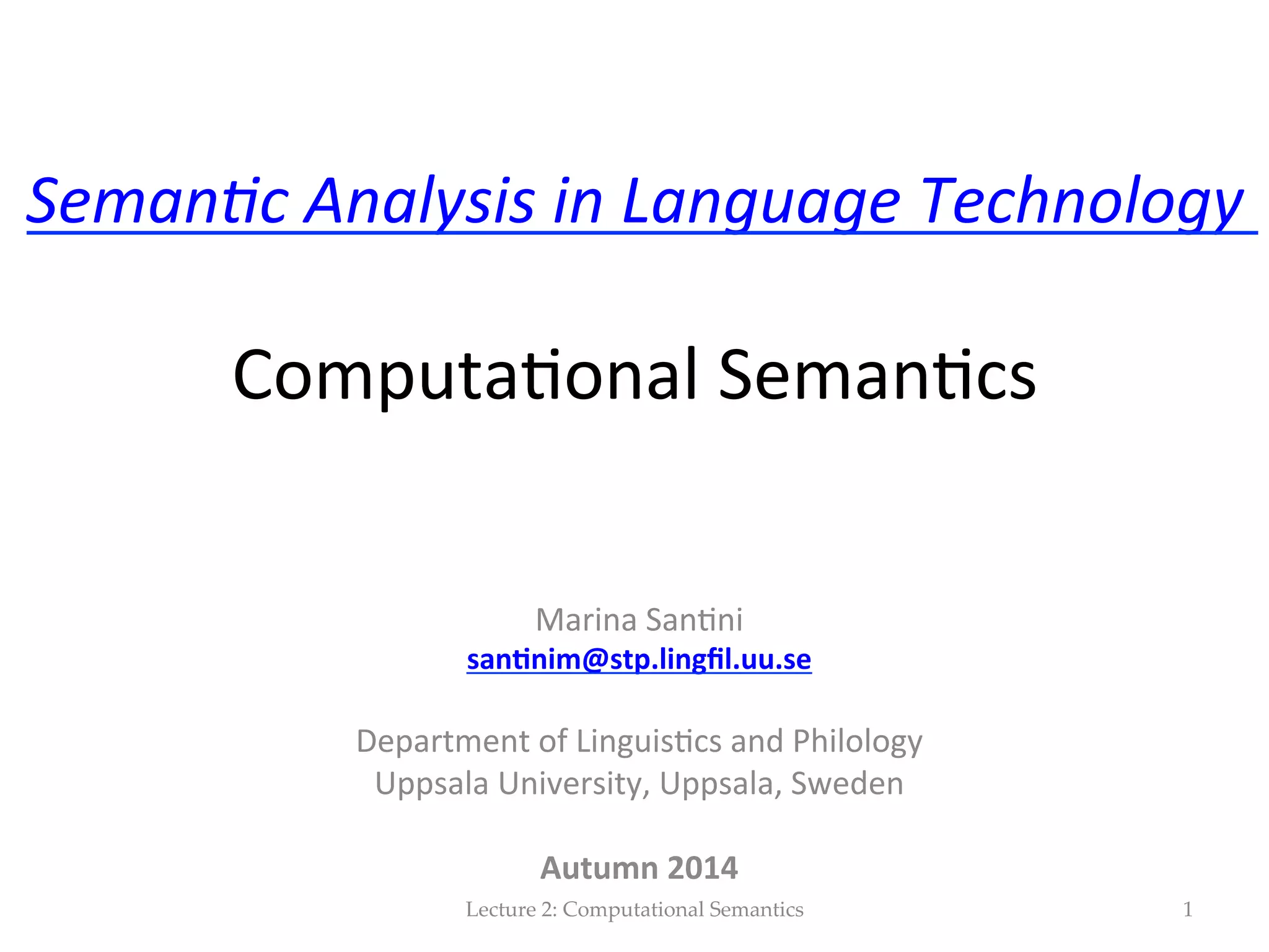 Seman&c  Analysis  in  Language  Technology   http://stp.lingﬁl.uu.se/~santinim/sais/2014/sais_2014.htm    Computa(onal  Seman(cs     Marina  San(ni   san$nim@stp.lingﬁl.uu.se     Department  of  Linguis(cs  and  Philology   Uppsala  University,  Uppsala,  Sweden     Autumn  2014    Lecture  2:  Computational  Semantics 1 