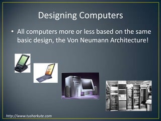 Designing ComputersAll computers more or less based on the same basic design, the Von Neumann Architecture!http://www.tusharkute.com 