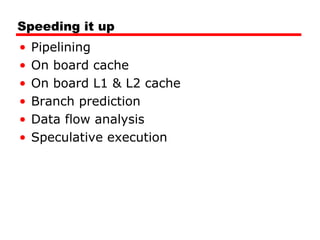Speeding it up
• Pipelining
• On board cache
• On board L1 & L2 cache
• Branch prediction
• Data flow analysis
• Speculative execution
 