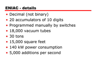 ENIAC - details
• Decimal (not binary)
• 20 accumulators of 10 digits
• Programmed manually by switches
• 18,000 vacuum tubes
• 30 tons
• 15,000 square feet
• 140 kW power consumption
• 5,000 additions per second
 
