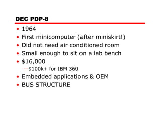 DEC PDP-8
•   1964
•   First minicomputer (after miniskirt!)
•   Did not need air conditioned room
•   Small enough to sit on a lab bench
•   $16,000
    —$100k+ for IBM 360
• Embedded applications & OEM
• BUS STRUCTURE
 
