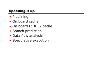 Speeding it up
•   Pipelining
•   On board cache
•   On board L1 & L2 cache
•   Branch prediction
•   Data flow analysis
•   Speculative execution
 