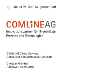 COMLINE Cloud Services
Computing & Infrastructure Concepts
Christian Günther
Hannover, 09.12.2016
Die COMLINE AG präsentiert
 