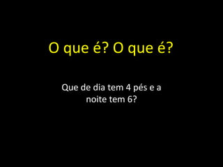 Que de dia tem 4 pés e a
noite tem 6?
O que é? O que é?
 