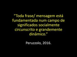 “Toda frase/ mensagem está
fundamentada num campo de
significados socialmente
circunscrito e grandemente
dinâmico.”
Peruzzolo, 2016.
 