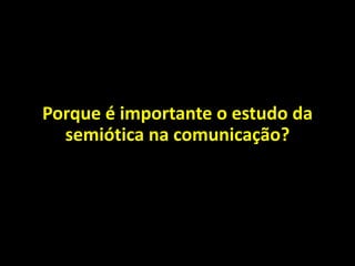 Porque é importante o estudo da
semiótica na comunicação?
 