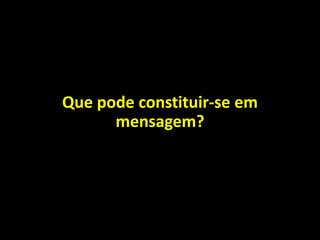 Que pode constituir-se em
mensagem?
 
