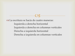 
 La escritura se hacía de cuatro maneras:
      Izquierda a derecha horizontal
      Izquierda a derecha en columnas verticales
      Derecha a izquierda horizontal
      Derecha a izquierda en columnas verticales
 