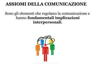 ASSIOMI DELLA COMUNICAZIONE Sono gli elementi che regolano la comunicazione e hanno  fondamentali implicazioni interpersonali . 