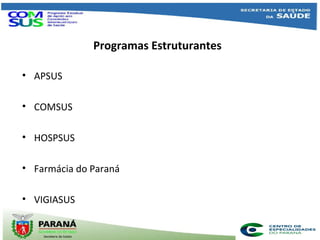 Programas Estruturantes
• APSUS
• COMSUS
• HOSPSUS
• Farmácia do Paraná
• VIGIASUS
 