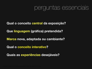 perguntas essenciais
Qual o conceito central da exposição?
Que linguagem (gráﬁca) pretendida?
Marca nova, adaptada ou cambiante?
Qual o conceito interativo?
Quais as experiências desejáveis?

MATERIAL DE APOIO da Profa. Claudia Bordin Rodrigues Se quiser usar, seja legal e cite a fonte.

 