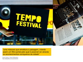 “uma máscara que emoldura a paisagem, criando
assim um ﬁltro-portal pelo qual é possível ver através
os acontecimentos corriqueiros da cidade”
Tempo Festival - Estudio Radiograﬁco
http://radiograﬁco.com.br/pt/work/42

 