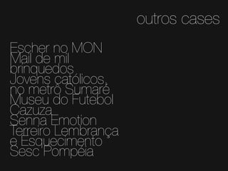 outros cases
Escher no MON
Mail de mil
brinquedos
Jovens católicos,
no metrô Sumaré
Museu do Futebol
Cazuza
Senna Emotion
Terreiro Lembrança
e Esquecimento
Sesc Pompéia

 