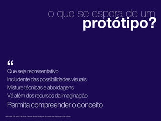 o que se espera de um

protótipo?

“

2

Que seja representativo
Includente das possibilidades visuais
Misture técnicas e abordagens
Vá além dos recursos da imaginação

1
Permita compreender o conceito
MATERIAL DE APOIO da Profa. Claudia Bordin Rodrigues Se quiser usar, seja legal e cite a fonte.

 
