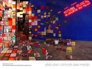 Roteiro Musical de SP
http://www.gutorequena.com.br/site/#roteiro-musical-de-sp/1

efeito pixel: confundir para imersão

 