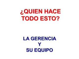 ¿QUIEN HACE
TODO ESTO?
LA GERENCIA
Y
SU EQUIPO
 