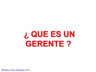 ¿ QUE ES UN
GERENTE ?
Mintzberg, Henry. Managing. 2010.
 