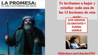 Te invitamos a bajar y
estudiar cada una de
las 13 lecciones de esta
serie:
ESTE SERVICIO
ES GRATUITO Y
PUEDES
USARLO
Slideshare.net/chucho1943
 