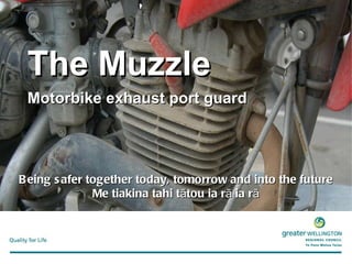The Muzzle   Motorbike exhaust port guard Being safer together today, tomorrow and into the future Me tiakina tahi tātou ia rā ia rā 