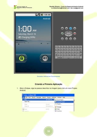 Emulador Android em Funcionameto




                        Criando a Primeira Aplicação

1. Abra o Eclipse, siga os passos descritos na imagem para criar um novo Projeto
   Android.
 
