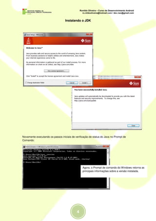 Instalando o JDK




Novamente executando os passos iniciais de verificação de status do Java no Prompt de
Comando:




                                                 Agora, o Prompt de comando do Windows retorna as
                                                 principais informações sobre a versão instalada.
 