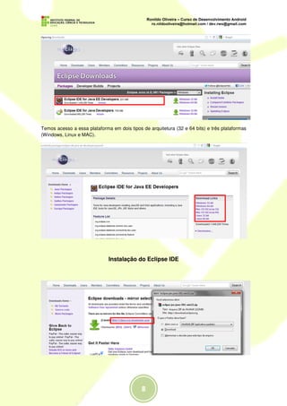 Temos acesso a essa plataforma em dois tipos de arquitetura (32 e 64 bits) e três plataformas
(Windows, Linux e MAC).




                              Instalação do Eclipse IDE
 